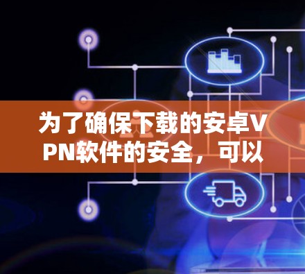为了确保下载的安卓VPN软件的安全,可以按照以下步骤进行操作 为了确保下载的安卓VPN软件的安全,可以按照以下步骤进行操作