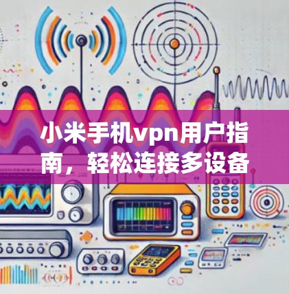 小米手机vpn用户指南,轻松连接多设备,安全高效 小米手机vpn用户指南,轻松连接多设备,安全高效