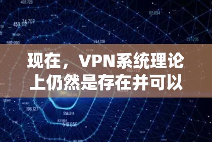 现在，VPN系统理论上仍然是存在并可以使用的，但实际使用时需要综合考虑多种因素。以下是使用VPN的一些关键点