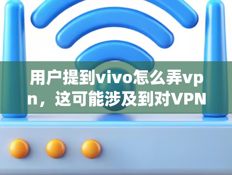 用户提到vivo怎么弄vpn，这可能涉及到对VPN软件的误解或误用。以下是关于如何正确使用VPN软件的建议