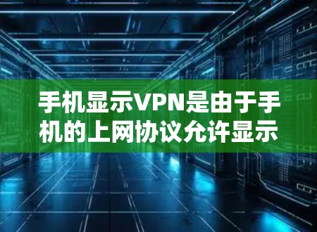 手机显示VPN是由于手机的上网协议允许显示VPN服务，通常是由于使用了Wi-Fi或3G网络，这些网络支持VPN功能，或者某些应用自动显示VPN的存在。为了解决这个问题，可以采取以下步骤