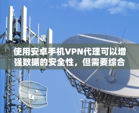 使用安卓手机VPN代理可以增强数据的安全性，但需要综合考虑多个因素，以确保安全、隐私、兼容性和费用的平衡。以下是详细的建议