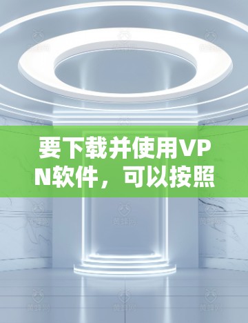要下载并使用VPN软件，可以按照以下步骤操作