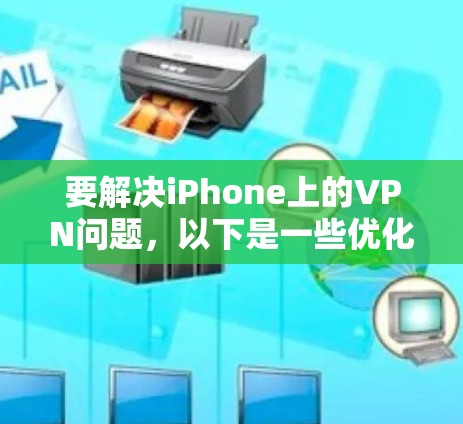 要解决iPhone上的VPN问题,以下是一些优化的方法和步骤 要解决iPhone上的VPN问题,以下是一些优化的方法和步骤