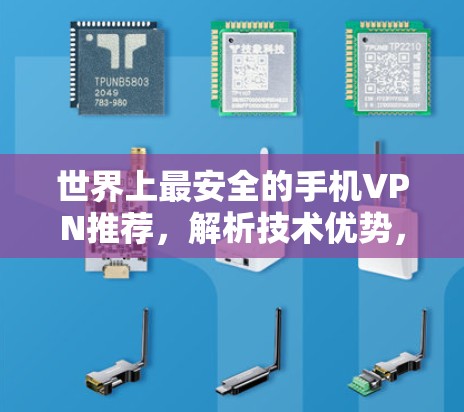 世界上最安全的手机VPN推荐，解析技术优势，帮助你更好地保护你的隐私和数据