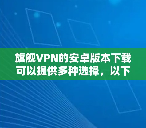 旗舰VPN的安卓版本下载可以提供多种选择，以下是一些常用的应用程序及其特点