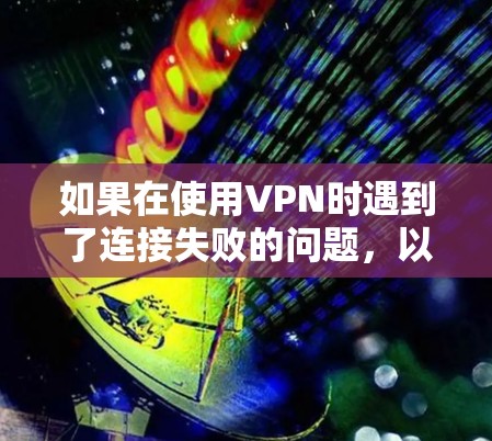 如果在使用VPN时遇到了连接失败的问题，以下是一些可能的原因和解决方法