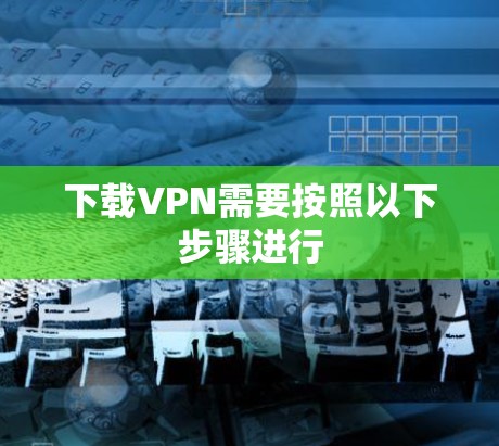 下载VPN需要按照以下步骤进行