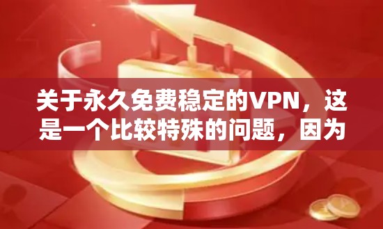 关于永久免费稳定的VPN，这是一个比较特殊的问题，因为VPN一般都需要付费才能使用，而永久免费通常意味着没有费用。以下是一些可能的解释和建议