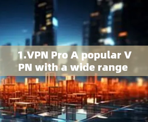 1.VPN Pro A popular VPN with a wide range of features,including encryption,privacy,and speed.