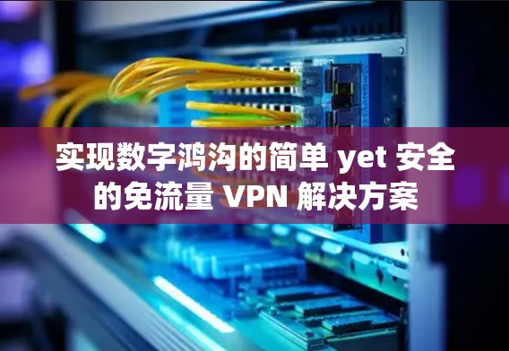 实现数字鸿沟的简单 yet 安全的免流量 VPN 解决方案