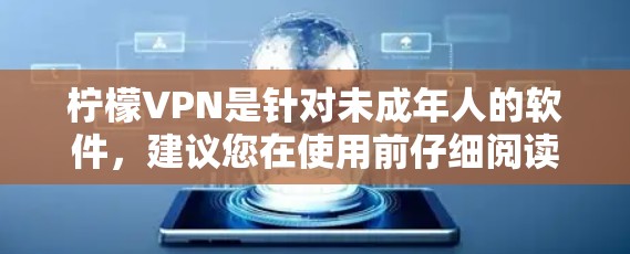 柠檬VPN是针对未成年人的软件，建议您在使用前仔细阅读其官方声明，确保下载的版本是合法合规的。以下是一步步的建议