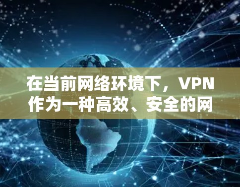 在当前网络环境下，VPN作为一种高效、安全的网络连接方式，为用户提供了便捷的网络访问渠道。以下是对VPN的详细分析和建议