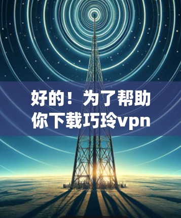 好的！为了帮助你下载巧玲vpn，请按照以下步骤操作