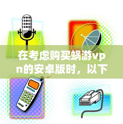 在考虑购买蜗游vpn的安卓版时，以下是一些分析性的思考过程和建议
