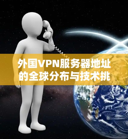 外国VPN服务器地址的全球分布与技术挑战