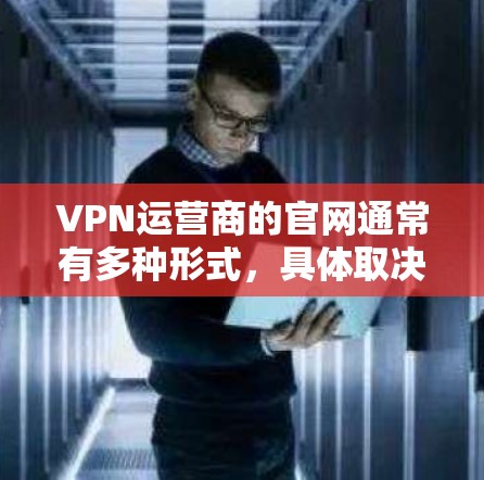 VPN运营商的官网通常有多种形式，具体取决于运营商的类型和所在地区。以下是一些常见的VPN运营商及其官网