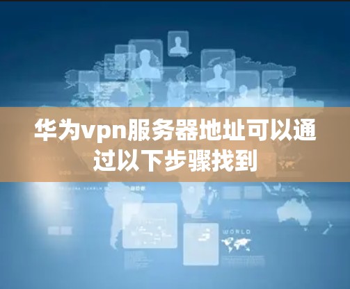 华为vpn服务器地址可以通过以下步骤找到