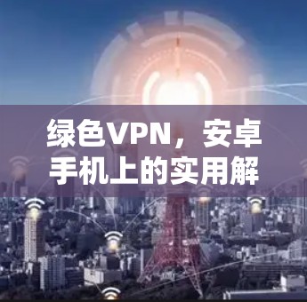 绿色VPN，安卓手机上的实用解决方案