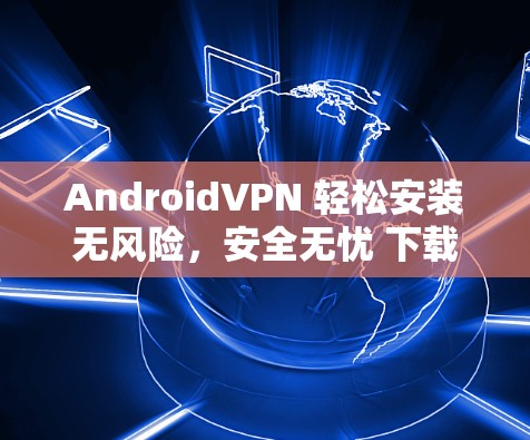 AndroidVPN 轻松安装无风险，安全无忧 下载免费软件