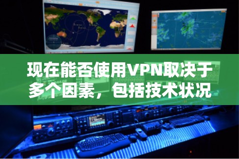 现在能否使用VPN取决于多个因素，包括技术状况、市场情况、用户需求和信誉等。以下是详细的总结和建议