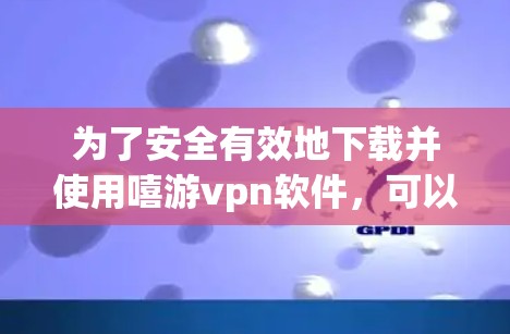 为了安全有效地下载并使用嘻游vpn软件，可以按照以下步骤操作