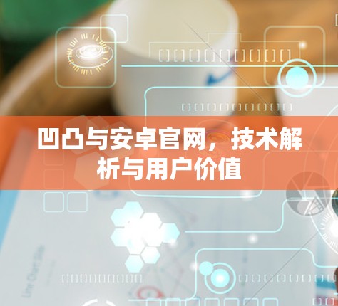 凹凸与安卓官网，技术解析与用户价值
