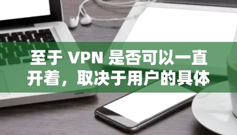 至于 VPN 是否可以一直开着，取决于用户的具体情况和需求