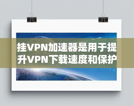 挂VPN加速器是用于提升VPN下载速度和保护隐私的工具，以下是对挂VPN加速器的详细指南
