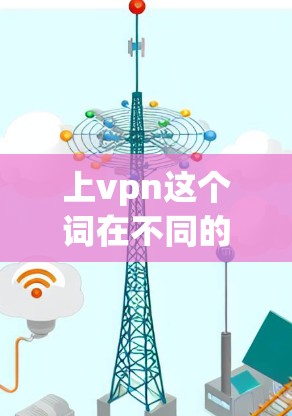 上vpn这个词在不同的上下文中可能有不同的含义。以下是一些可能的解释和建议