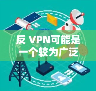 反 VPN可能是一个较为广泛且技术化的术语，具体含义取决于上下文。以下是对反 VPN（反渗透、反VPN）的详细解释