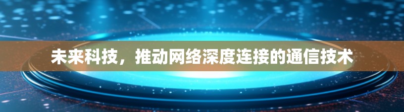 未来科技，推动网络深度连接的通信技术