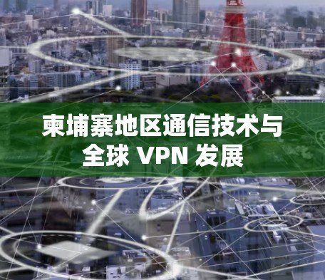 柬埔寨地区通信技术与全球 VPN 发展