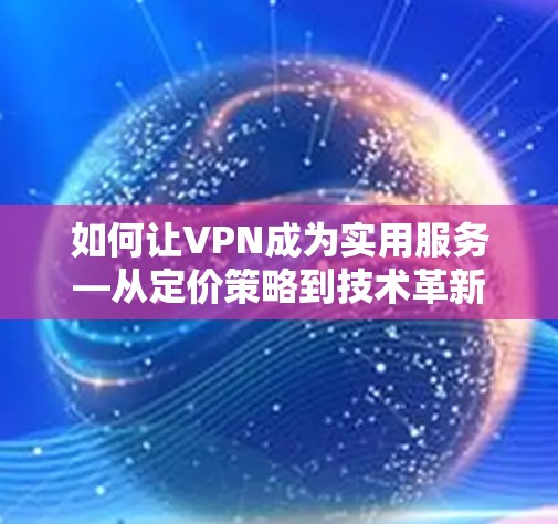 如何让VPN成为实用服务—从定价策略到技术革新
