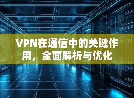 VPN在通信中的关键作用，全面解析与优化
