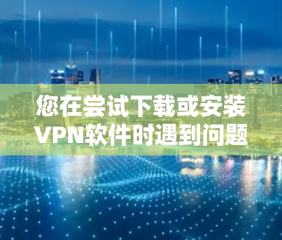 您在尝试下载或安装VPN软件时遇到问题，可能是由于软件本身无法安装，或者需要特定的密钥和权限。以下是几种常见的解决方法