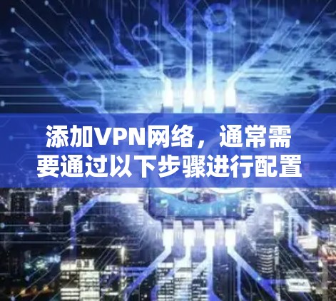 添加VPN网络，通常需要通过以下步骤进行配置。以下是一个通用的步骤指南，适用于大多数VPN服务