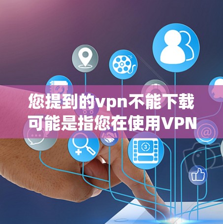 您提到的vpn不能下载可能是指您在使用VPN或下载VPN软件时遇到了困难。如果问题具体是关于VPN协议的下载、安装或使用，建议您检查以下内容