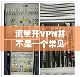 流量开VPN并不是一个常见的术语，可能在特定的上下文中使用。不过，我可以解释一下VPN的基本概念以及如何在使用VPN时处理流量的问题