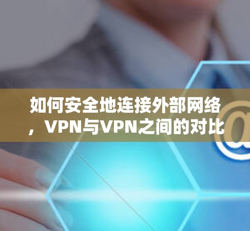 如何安全地连接外部网络，VPN与VPN之间的对比与选择