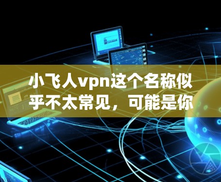 小飞人vpn这个名称似乎不太常见，可能是你输入时的误写或者特定平台的名称。如果你指的是某个特定的VPN服务或平台，建议你直接搜索相关名称，找到对应的网站或应用