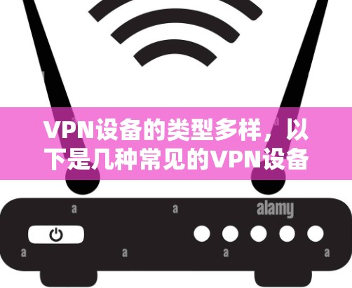 VPN设备的类型多样，以下是几种常见的VPN设备及其配置