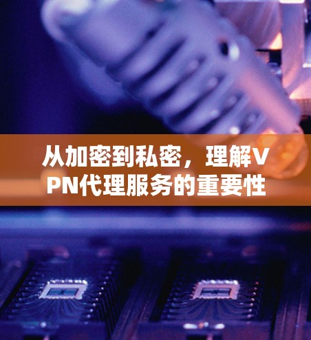 从加密到私密，理解VPN代理服务的重要性