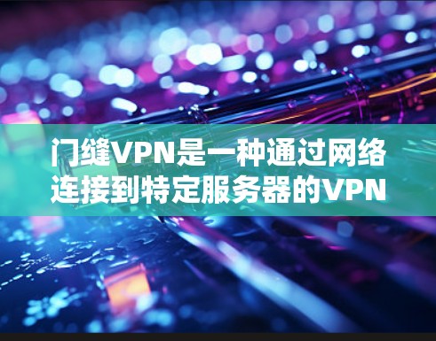 门缝VPN是一种通过网络连接到特定服务器的VPN服务。以下是为了解决门缝VPN下载问题的详细步骤和建议