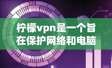 柠檬vpn是一个旨在保护网络和电脑安全的软件。以下是一个详细的步骤指南，帮助你下载并使用柠檬vpn
