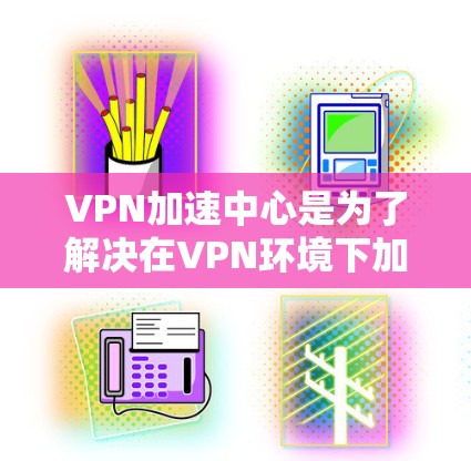 VPN加速中心是为了解决在VPN环境下加速数据传输的问题而提供的专业服务。这些中心通常提供加速功能，帮助用户从外部访问高质量VPN内容，同时保护数据安全。以下是关于VPN加速中心的详细说明