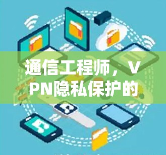 通信工程师，VPN隐私保护的挑战与解决方案