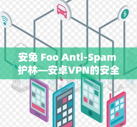 安兔 Foo Anti-Spam 护林—安卓VPN的安全守护者