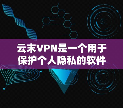 云末VPN是一个用于保护个人隐私的软件，主要针对社交媒体和聊天软件上的隐私数据进行加密存储。它可以在24小时内启动，且主要针对微信和QQ等平台。以下是下载和使用的步骤