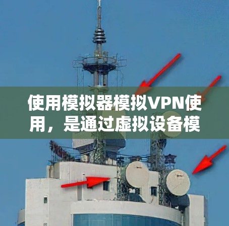 使用模拟器模拟VPN使用，是通过虚拟设备模拟真实VPN的过程，帮助理解和应用相关知识。以下是一步步的指南
